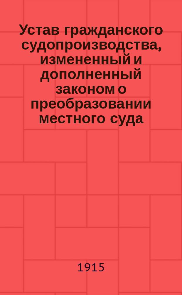 Устав гражданского судопроизводства, измененный и дополненный законом о преобразовании местного суда : (Собр. узак. 1912 г., № 118) и другими ранее и позднейшими узаконениями, разъясн. Сената и алф. предм. указ. : Изд. неофиц