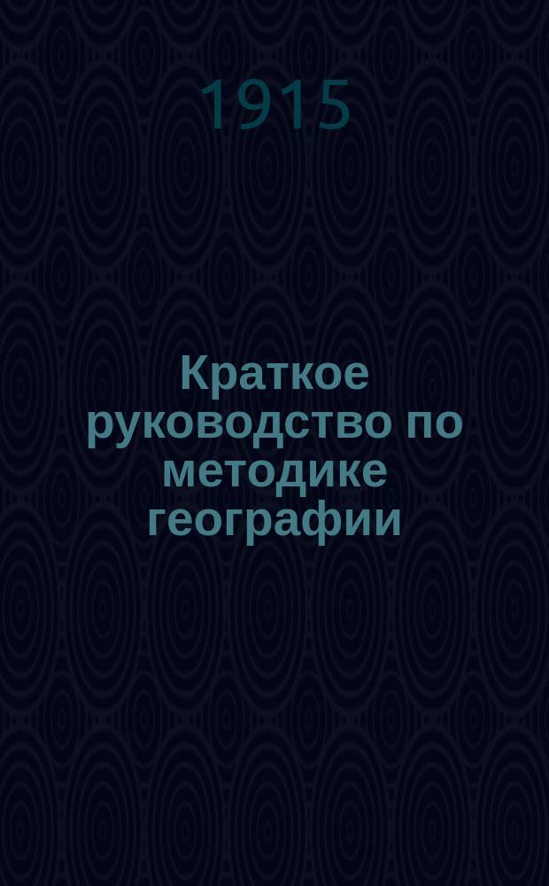 Краткое руководство по методике географии : Для учит. семинарий и шк., пед. классов жен. гимназий и епарх. жен. уч-щ