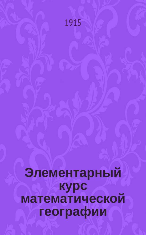 Элементарный курс математической географии : Руководство для учит. семинарий, церк.-учит. и второкл. шк