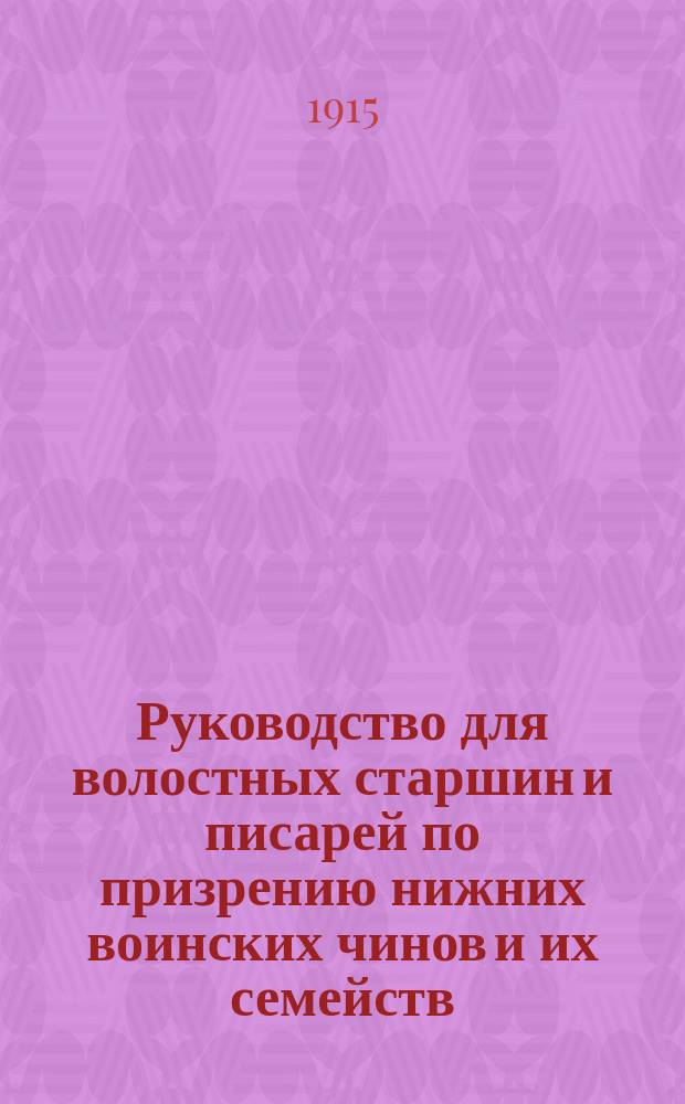 Руководство для волостных старшин и писарей по призрению нижних воинских чинов и их семейств, по призыву новобранцев, нижних чинов запаса и ратников государственного ополчения, и прочим делам, касающимся отбывания крестьянами воинской повинности