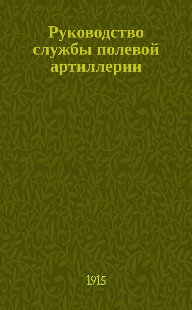 Руководство службы полевой артиллерии : Изд. по распоряжению Гл. арт. упр. Отд. 1-