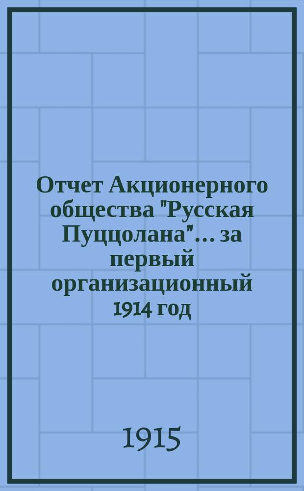 Отчет Акционерного общества "Русская Пуццолана"... ... за первый организационный 1914 год