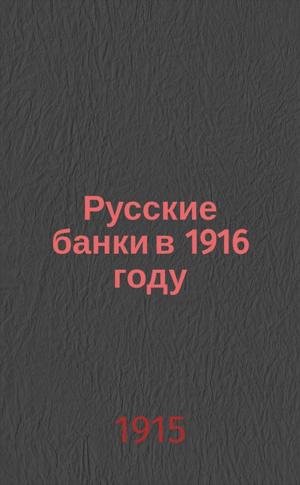 Русские банки в 1916 году : Полн. перечень городов и селений, в которых находятся кредит. учреждения и нотариусы к 1 янв. 1916 г. и с указанием местностей, в которые эвакуированы по воен. обстоятельствам те или другие банки и о-ва взаим. кредита : (С прил. главнейших законов об акц. банках, о-вах взаим. кредита, гор. банках... и о промысл. налоге)