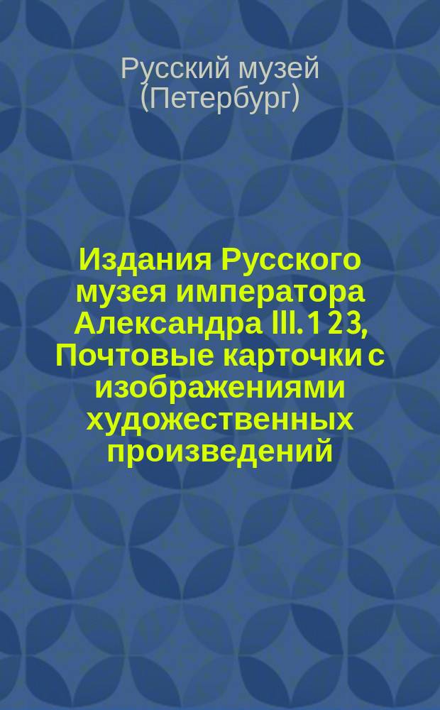 Издания Русского музея императора Александра III. 1 2 3, Почтовые карточки с изображениями художественных произведений, принадлежащих музею. Гелиогравюры. Каталоги и другие издания музея