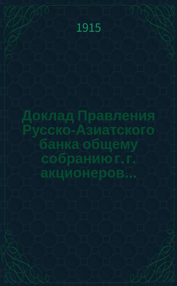 Доклад Правления Русско-Азиатского банка общему собранию г. г. акционеров.. : [Отчет о деятельности]. ... 16/29 мая 1915 г.