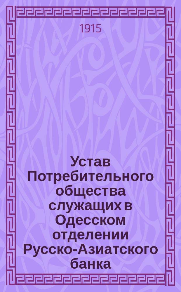 Устав Потребительного общества служащих в Одесском отделении Русско-Азиатского банка : Утв. 4 окт. 1915 г.