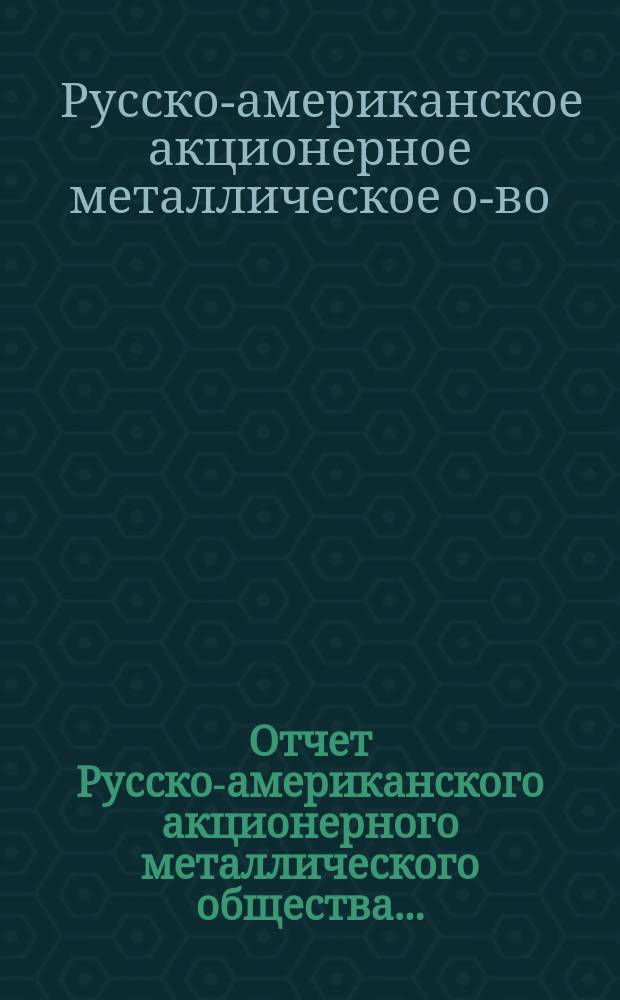 Отчет Русско-американского акционерного металлического общества...