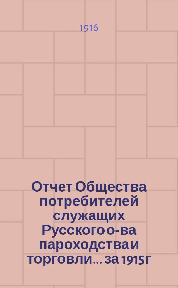 Отчет Общества потребителей служащих Русского о-ва пароходства и торговли... ... за 1915 г.