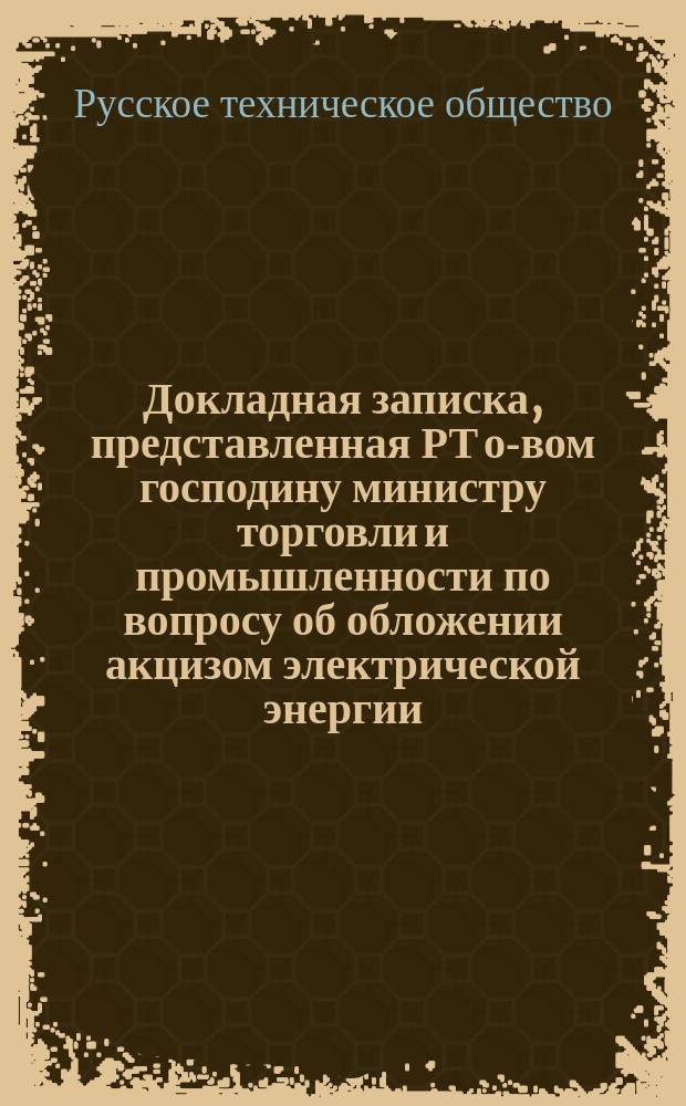 Докладная записка, представленная РТ о-вом господину министру торговли и промышленности по вопросу об обложении акцизом электрической энергии, идущей для целей освещения
