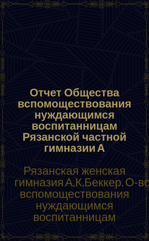 Отчет Общества вспомоществования нуждающимся воспитанницам Рязанской частной гимназии А.К. Беккер...