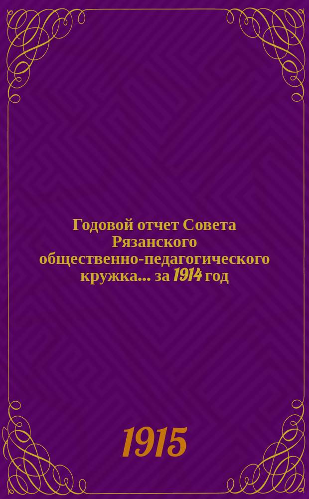 Годовой отчет Совета Рязанского общественно-педагогического кружка... ... за 1914 год
