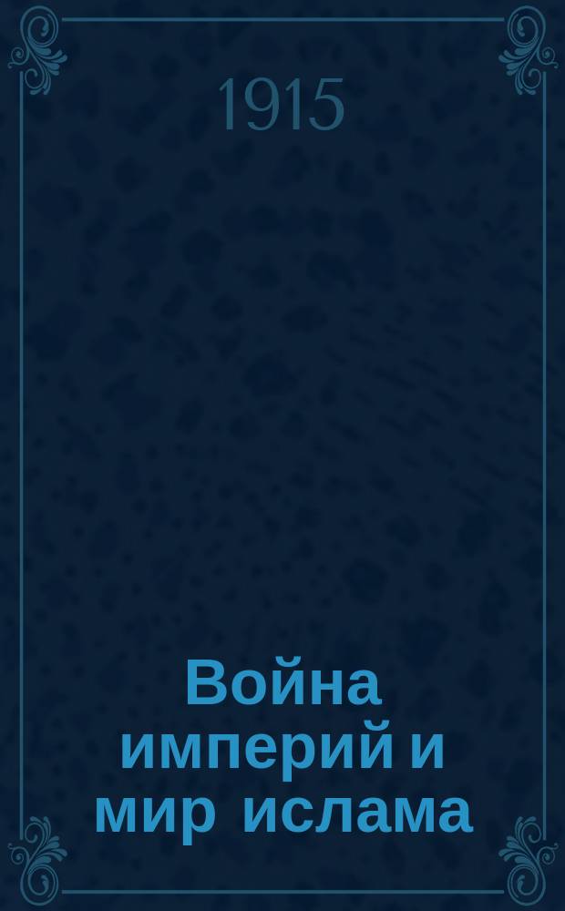 ... Война империй и мир ислама : Публ. лекция, прочит. в Москве 1 марта 1915 г.
