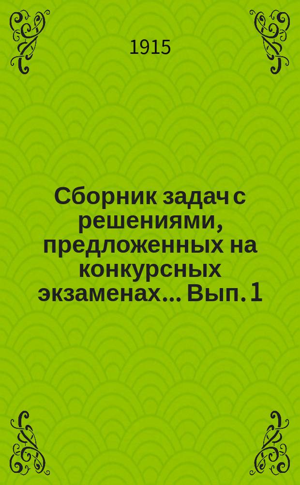 Сборник задач с решениями, предложенных на конкурсных экзаменах... Вып. 1 : В Московском институте инженеров путей сообщения и в Московском сельскохозяйственном институте за 1913 и 1914 гг.