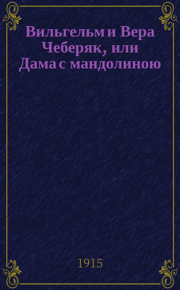 Вильгельм и Вера Чеберяк, или Дама с мандолиною : Миниатюра в 1 д