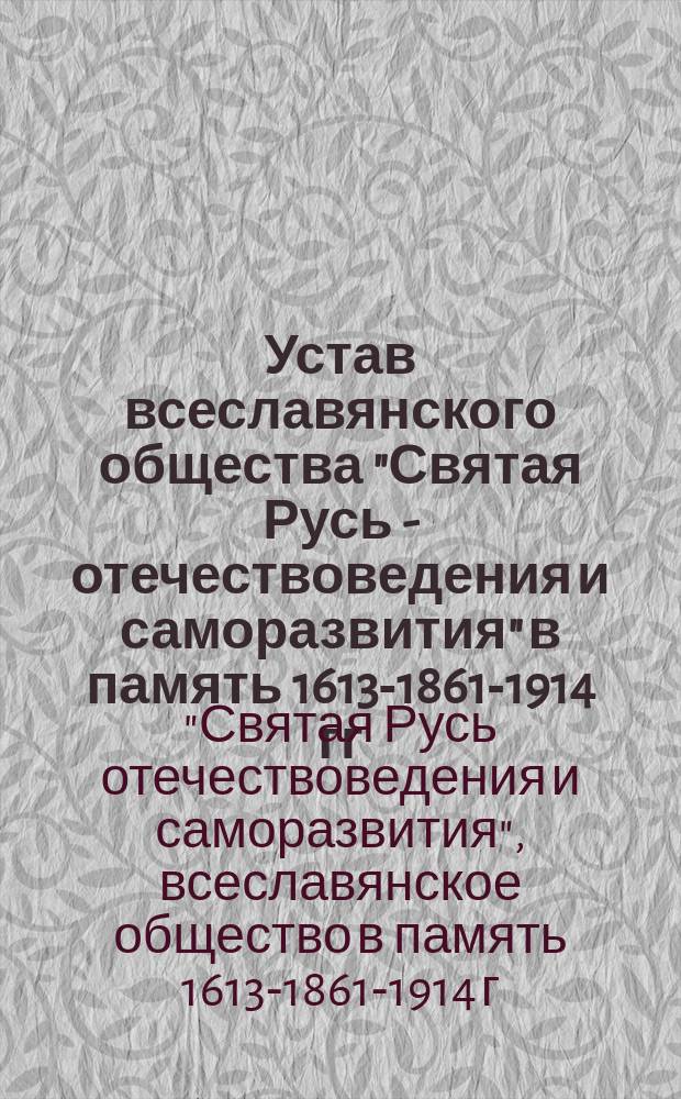 Устав всеславянского общества "Святая Русь - отечествоведения и саморазвития" в память 1613-1861-1914 гг. имени доктора медицины Як.Ив. Трусевича : Утв. в Петрограде 6 дек. 1915 г
