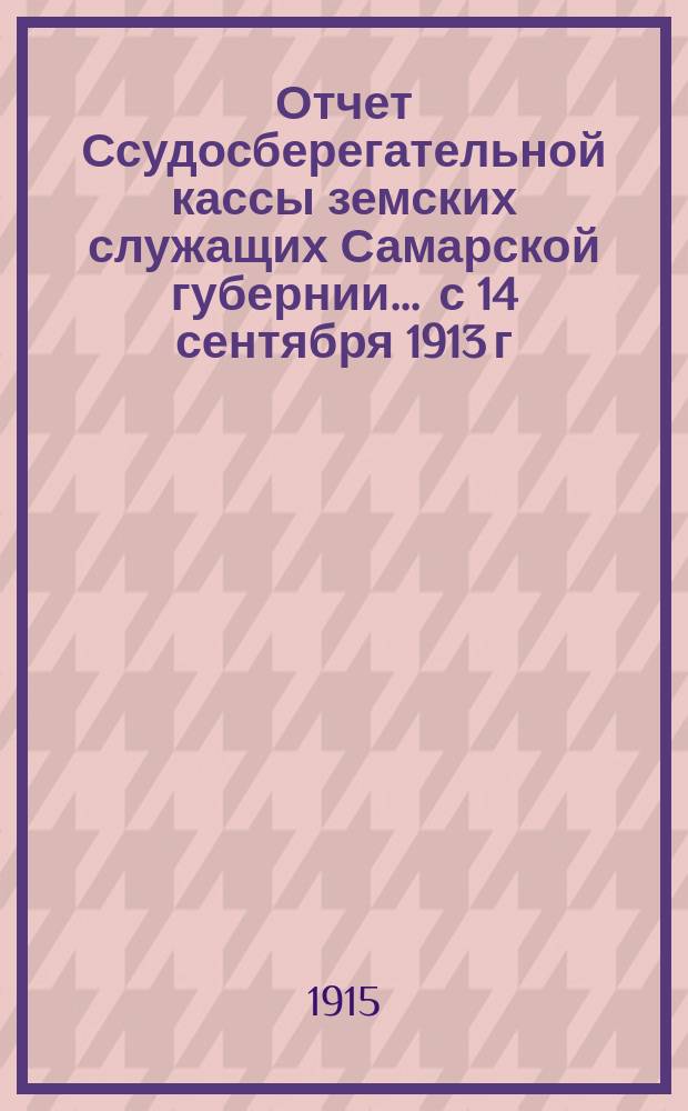 Отчет Ссудосберегательной кассы земских служащих Самарской губернии... ... с 14 сентября 1913 г. по 1 января 1915 года