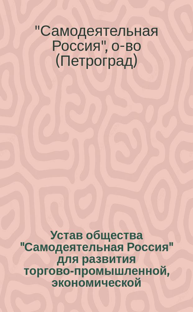 Устав общества "Самодеятельная Россия" для развития торгово-промышленной, экономической, общественной, художественной и научно-учебной деятельности в России : Утв. 5 февр. 1915 г.