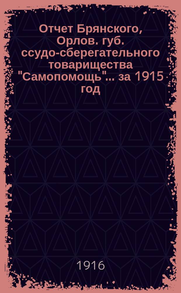 Отчет Брянского, Орлов. губ. ссудо-сберегательного товарищества "Самопомощь"... за 1915 год