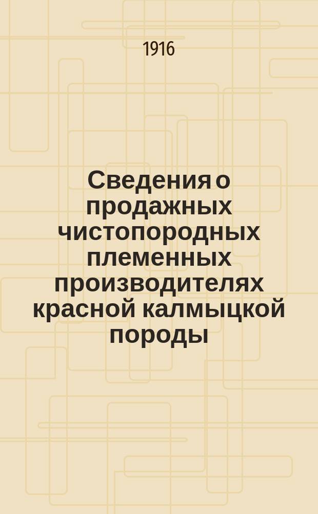 Сведения о продажных чистопородных племенных производителях красной калмыцкой породы... в гг. Астраханской, Ставропольской и области Войска Донского и частное описание племенных хозяйств. ... к 15-му апреля 1916 г.