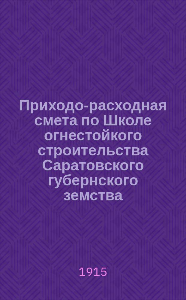 Приходо-расходная смета по Школе огнестойкого строительства Саратовского губернского земства.. : Сарат. губ. земскому собранию. ... 50-му очередному