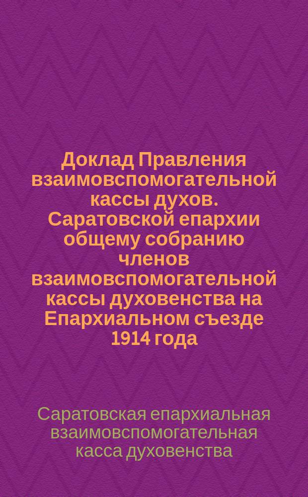 Доклад Правления взаимовспомогательной кассы духов. Саратовской епархии общему собранию членов взаимовспомогательной кассы духовенства на Епархиальном съезде 1914 года