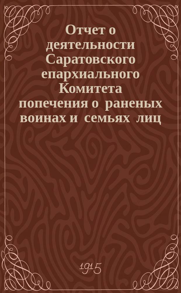 Отчет о деятельности Саратовского епархиального Комитета попечения о раненых воинах и семьях лиц, призванных на военную службу, а также Епархиального лазарета при Саратовском женском монастыре... ... с 1 января по 1-е августа 1915 г.