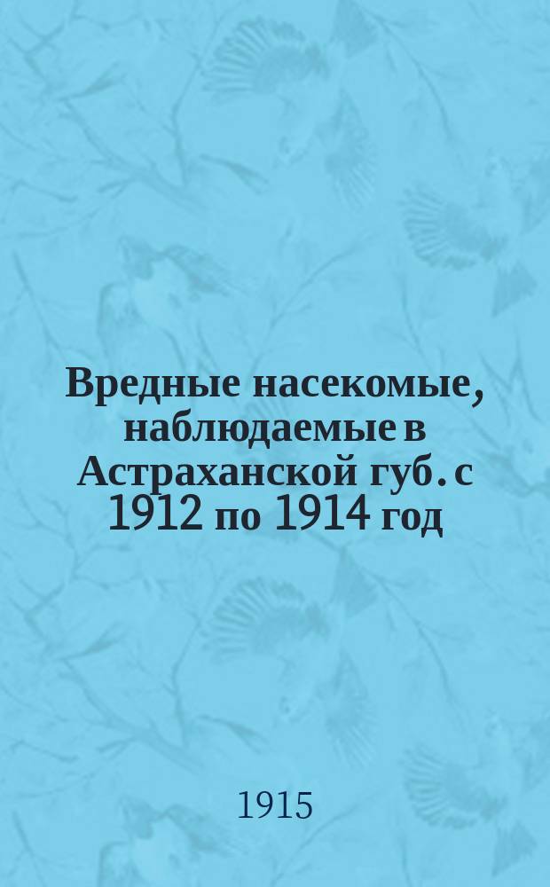 Вредные насекомые, наблюдаемые в Астраханской губ. с 1912 по 1914 год : К Отчету станции за 1914 г