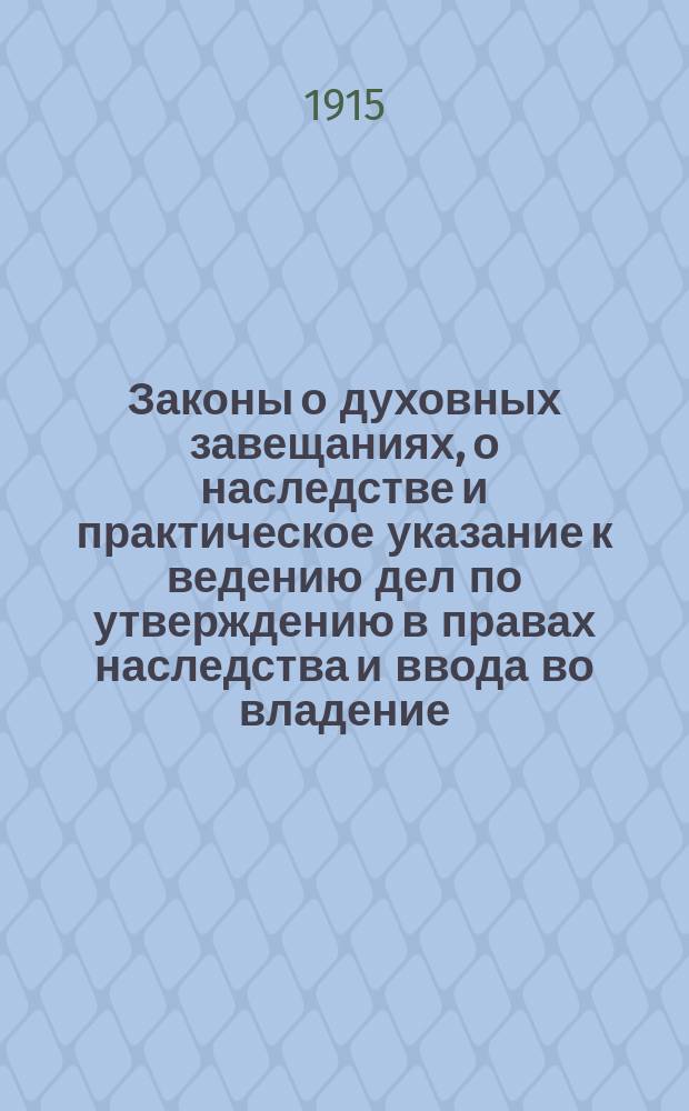 Законы о духовных завещаниях, о наследстве и практическое указание к ведению дел по утверждению в правах наследства и ввода во владение : С прил. форм и образцов прошений и жалоб и правил судопр-ва : С позднейшими узаконениями