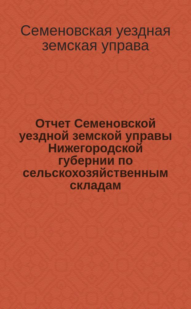 Отчет Семеновской уездной земской управы Нижегородской губернии по сельскохозяйственным складам...