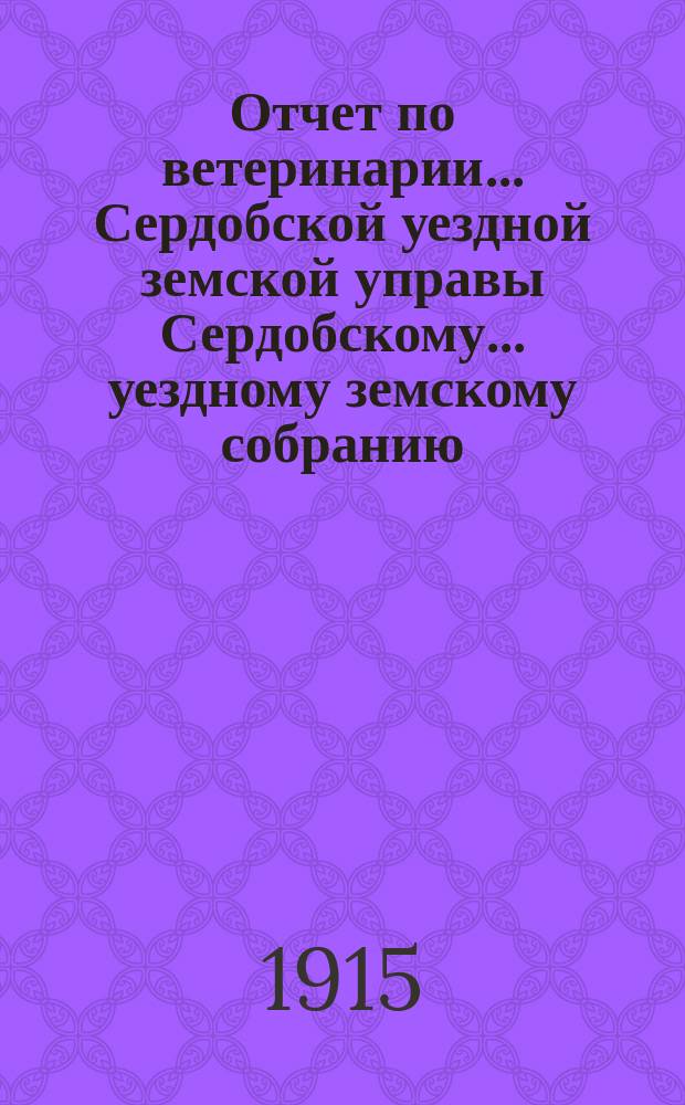 Отчет по ветеринарии... Сердобской уездной земской управы Сердобскому... уездному земскому собранию