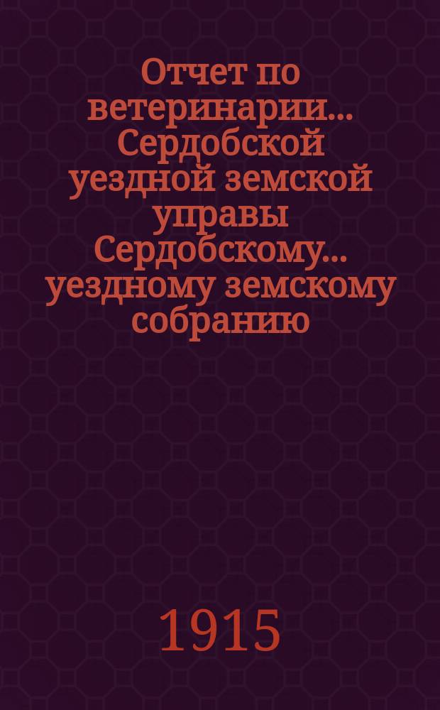 Отчет по ветеринарии... Сердобской уездной земской управы Сердобскому... уездному земскому собранию. за 1914 год... 50 очередному...