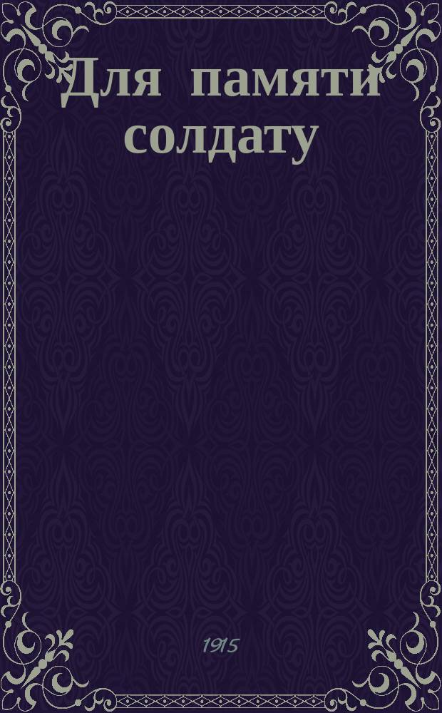 Для памяти солдату : Краткие выборки из уставов, необходимые в походе