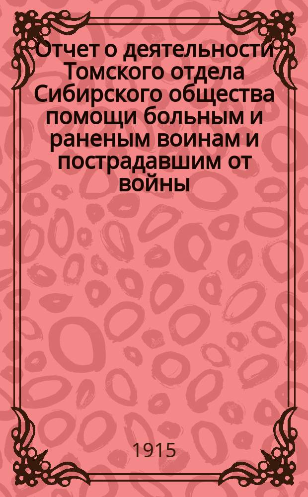 Отчет о деятельности Томского отдела Сибирского общества помощи больным и раненым воинам и пострадавшим от войны... ... за время с 16 ноября 1914 года по 1 октября 1915 года