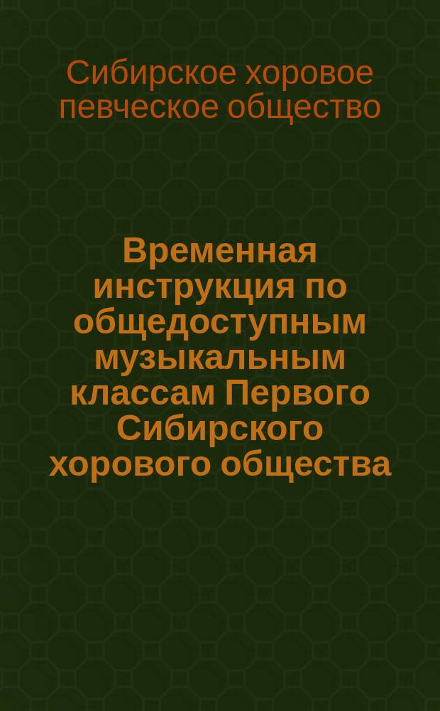 Временная инструкция по общедоступным музыкальным классам Первого Сибирского хорового общества : Сост. на основании Устава Первого Сиб. хорового о-ва