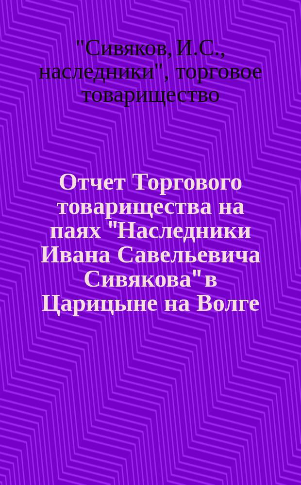 Отчет Торгового товарищества на паях "Наследники Ивана Савельевича Сивякова" в Царицыне на Волге...