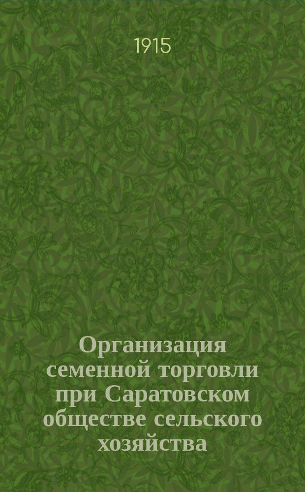 Организация семенной торговли при Саратовском обществе сельского хозяйства : (Для докл. общ. собр. чл. Сарат. о-ва сел. хоз-ва)