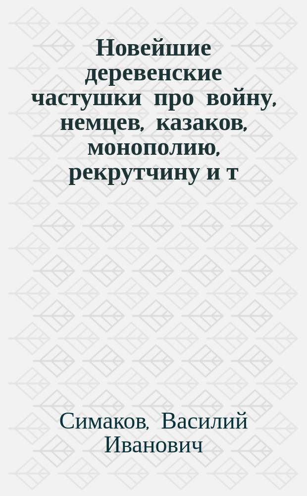 Новейшие деревенские частушки про войну, немцев, казаков, монополию, рекрутчину и т. д., собранные В.И. Симаковым
