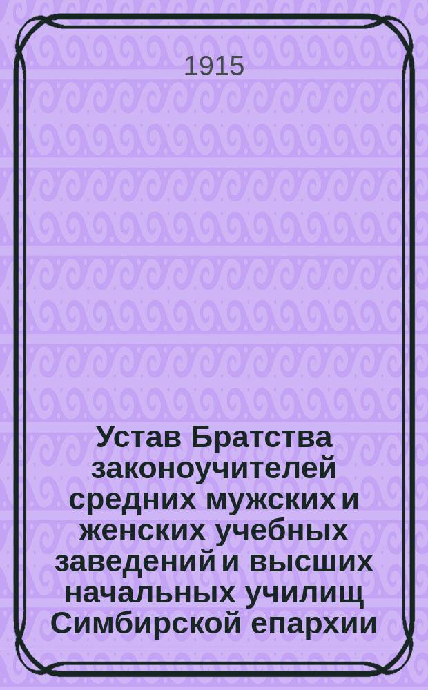 Устав Братства законоучителей средних мужских и женских учебных заведений и высших начальных училищ Симбирской епархии : Утв. 23-26 авг. 1914 г.