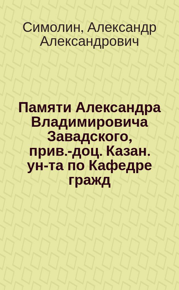 Памяти Александра Владимировича Завадского, [прив.-доц. Казан. ун-та по Кафедре гражд. права и судопроизводства]