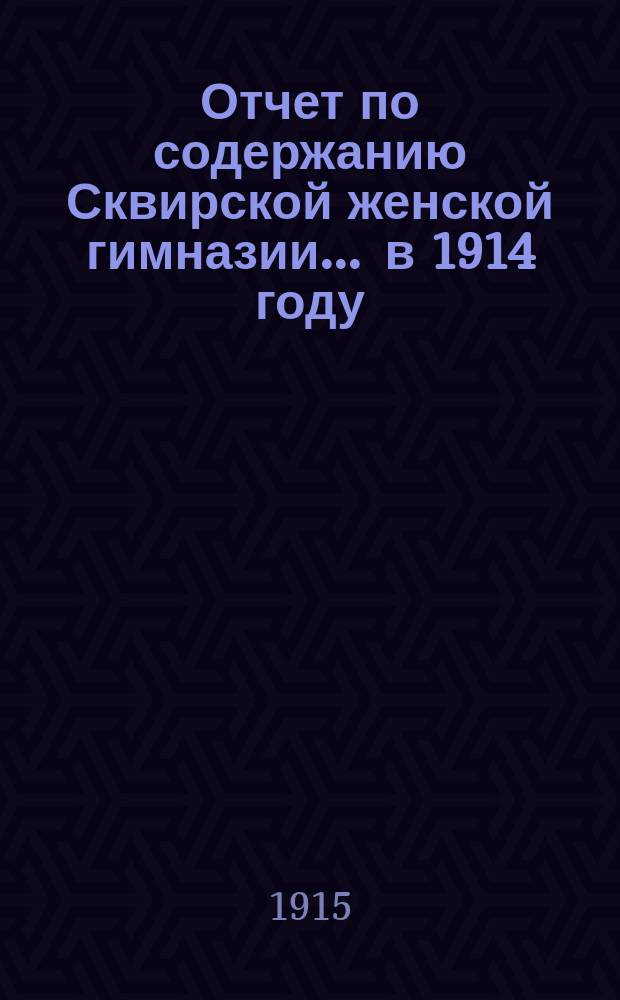 Отчет по содержанию Сквирской женской гимназии... ... в 1914 году