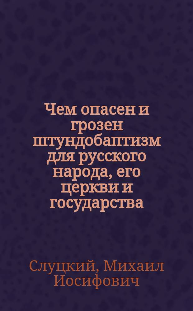 Чем опасен и грозен штундобаптизм для русского народа, его церкви и государства : Науч.-богосл. чтение в зале дум. заседаний г. Харькова, янв. 18 дня 1915 г