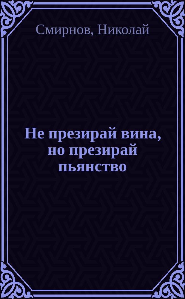 Не презирай вина, но презирай пьянство : (Библейская точка зрения)