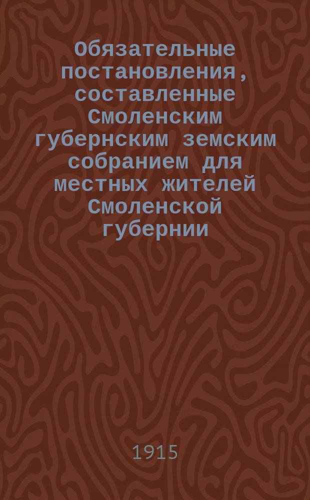 Обязательные постановления, составленные Смоленским губернским земским собранием для местных жителей Смоленской губернии... об устройстве и порядке содержания в санитарном отношении фабричных, заводских и других промышленных заведений, имеющих не менее 16 человек рабочих или механический двигатель, за исключением мукомольных мельниц, имеющих четыре или менее поставов