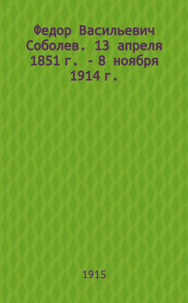 Федор Васильевич Соболев. 13 апреля 1851 г. - 8 ноября 1914 г. : Сб.