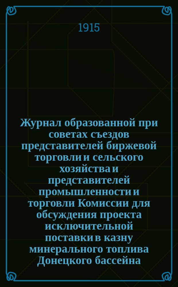 Журнал образованной при советах съездов представителей биржевой торговли и сельского хозяйства и представителей промышленности и торговли Комиссии для обсуждения проекта исключительной поставки в казну минерального топлива Донецкого бассейна : Заседание 11 нояб. 1915 г