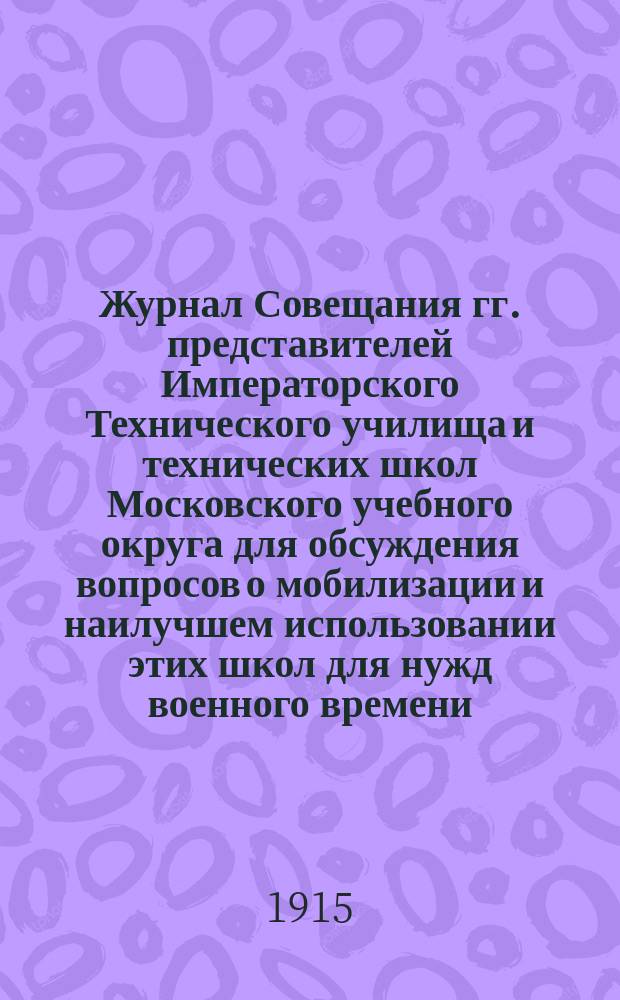 Журнал Совещания гг. представителей Императорского Технического училища и технических школ Московского учебного округа для обсуждения вопросов о мобилизации и наилучшем использовании этих школ для нужд военного времени : 22-23.06 1915
