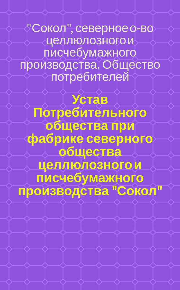 Устав Потребительного общества при фабрике северного общества целлюлозного и писчебумажного производства "Сокол", находящейся при с. Соколово, Боровецкой волости Вологодского уезда