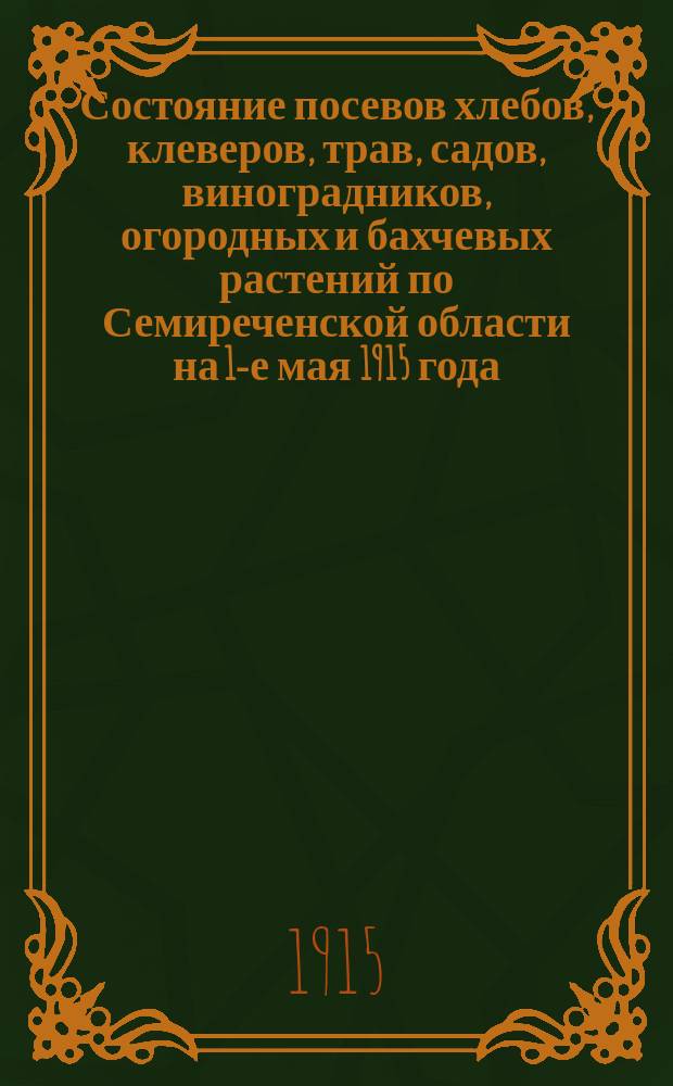 Состояние посевов хлебов, клеверов, трав, садов, виноградников, огородных и бахчевых растений по Семиреченской области на 1-е мая 1915 года
