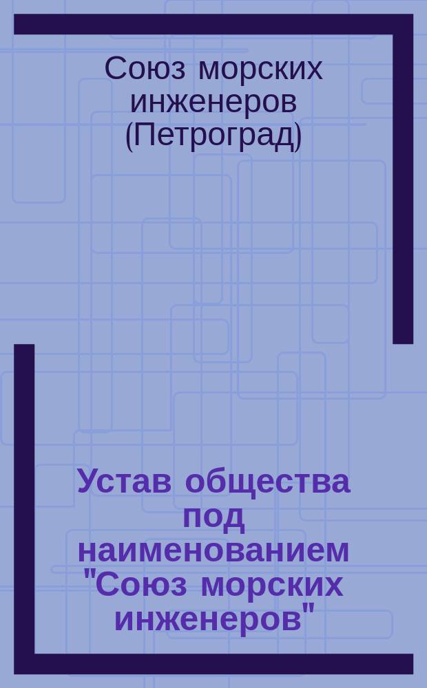Устав общества под наименованием "Союз морских инженеров" : Утв. 7 янв. 1915 г.