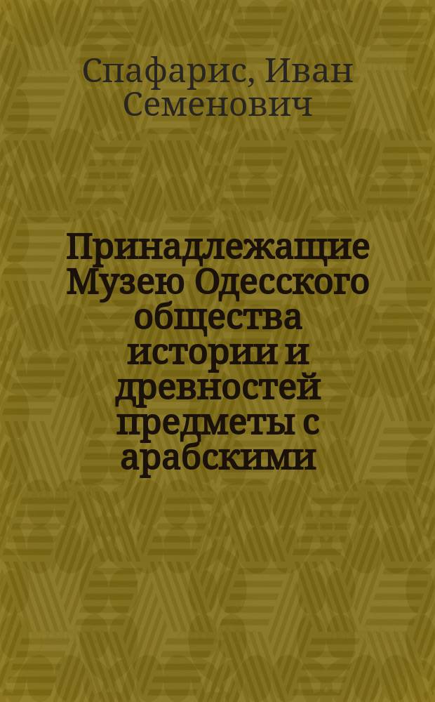Принадлежащие Музею Одесского общества истории и древностей предметы с арабскими, персидскими и турецкими надписями : Ст., чит. авт. в 430 заседании общ. собр. чл. О-ва 26 марта 1914 г